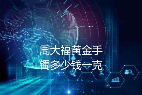 周大福黄金手镯多少钱一克