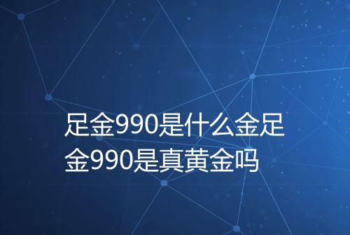 足金990是什么金足金990是真黄金吗