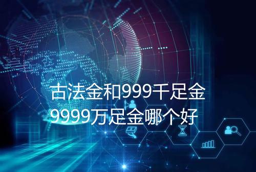 古法金和999千足金9999万足金哪个好