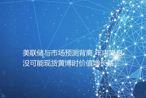 美联储与市场预测背离 年内降息没可能现货黄博时价值增长基金净值金