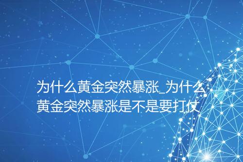 为什么黄金突然暴涨_为什么黄金突然暴涨是不是要打仗