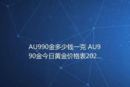 AU990金多少钱一克 AU990金今日黄金价格表2025年