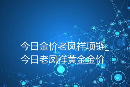 今日金价老凤祥项链_今日老凤祥黄金金价