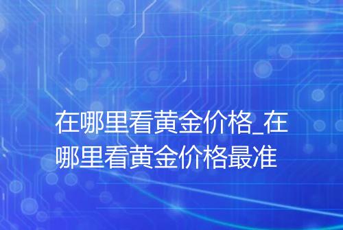在哪里看黄金价格_在哪里看黄金价格最准