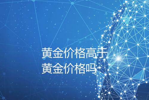 黄金价格高于黄金价格吗