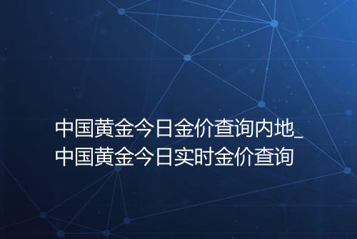 中国黄金今日金价查询内地_中国黄金今日实时金价查询
