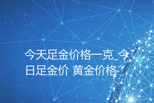 今天足金价格一克_今日足金价 黄金价格