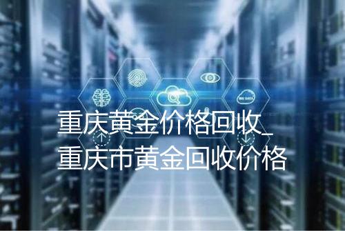 重庆黄金价格回收_重庆市黄金回收价格