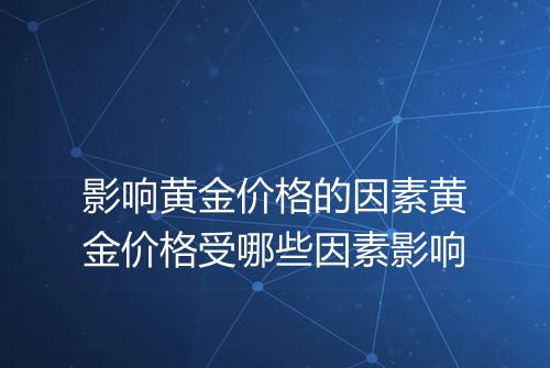 影响黄金价格的因素黄金价格受哪些因素影响