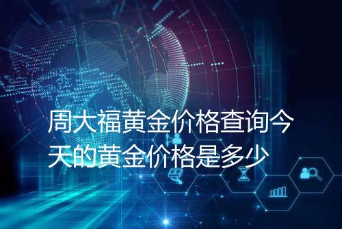 周大福黄金价格查询今天的黄金价格是多少