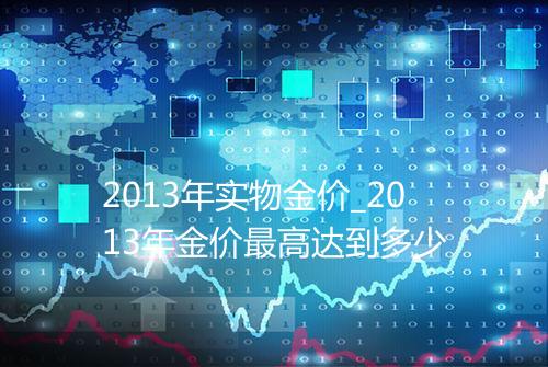 2013年实物金价_2013年金价最高达到多少