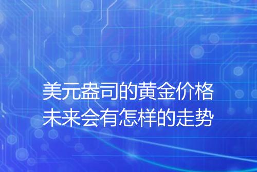美元盎司的黄金价格未来会有怎样的走势
