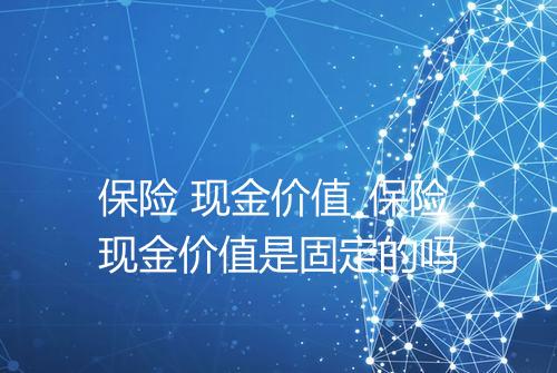 保险 现金价值_保险现金价值是固定的吗