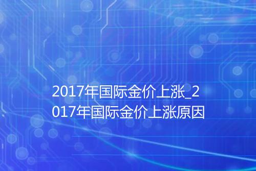 2017年国际金价上涨_2017年国际金价上涨原因