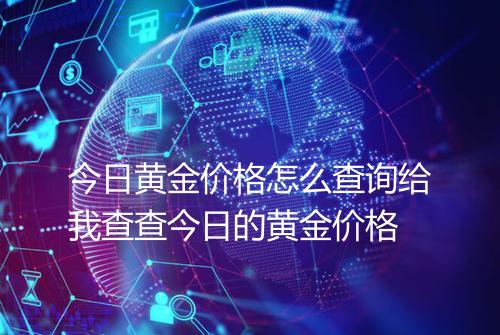 今日黄金价格怎么查询给我查查今日的黄金价格