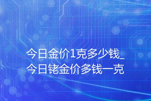 今日金价1克多少钱_今日铑金价多钱一克
