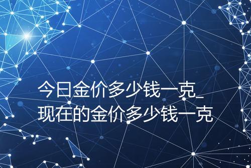 今曰金价多少钱一克_现在的金价多少钱一克
