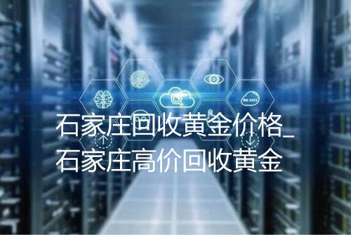 石家庄回收黄金价格_石家庄高价回收黄金