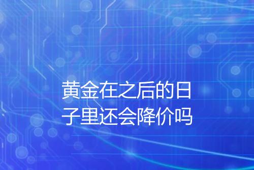 黄金在之后的日子里还会降价吗