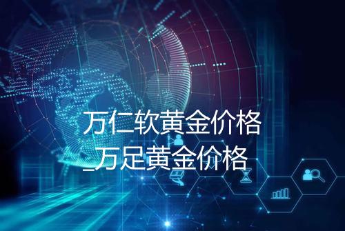 万仁软黄金价格_万足黄金价格