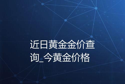 近日黄金金价查询_今黄金价格