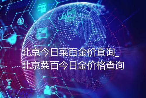 北京今日菜百金价查询_北京菜百今日金价格查询