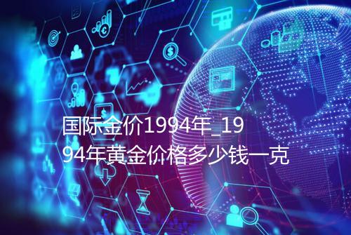 国际金价1994年_1994年黄金价格多少钱一克
