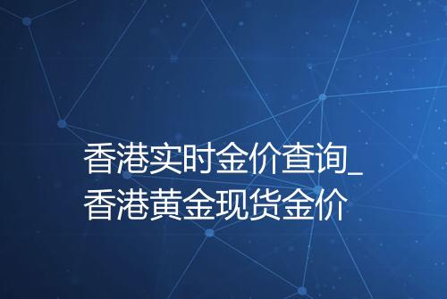 香港实时金价查询_香港黄金现货金价