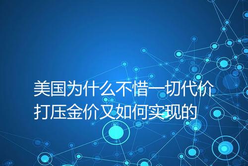 美国为什么不惜一切代价打压金价又如何实现的