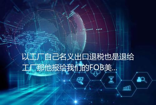 以工厂自己名义出口退税也是退给工厂那他报给我们的FOB美金价