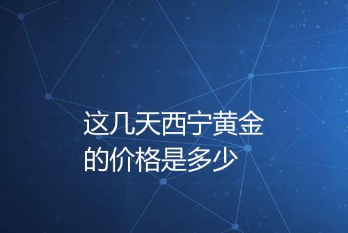 这几天西宁黄金的价格是多少