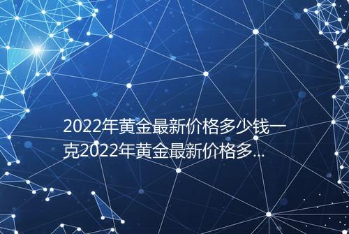2022年黄金最新价格多少钱一克2022年黄金最新价格多少钱一克回收