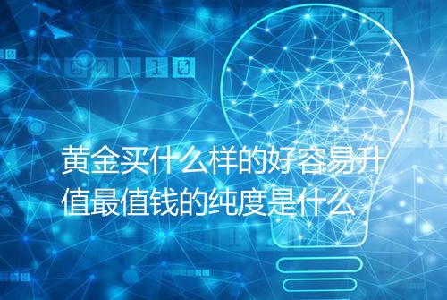 黄金买什么样的好容易升值最值钱的纯度是什么