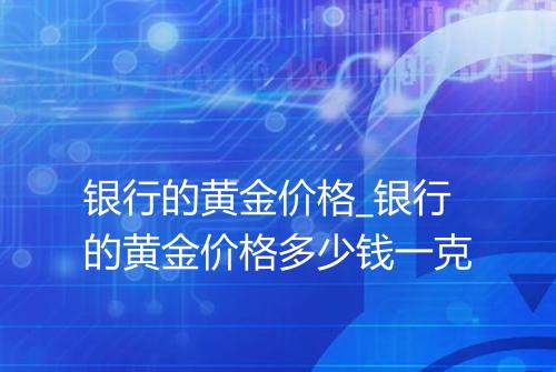 银行的黄金价格_银行的黄金价格多少钱一克