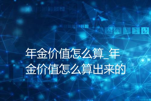 年金价值怎么算_年金价值怎么算出来的