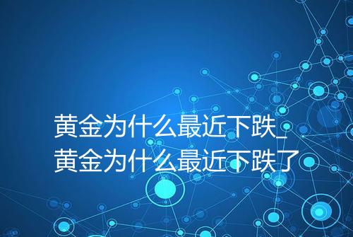 黄金为什么最近下跌_黄金为什么最近下跌了