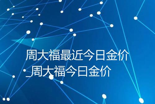 周大福最近今日金价_周大福今曰金价