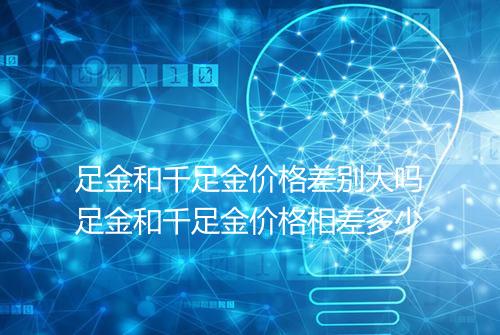 足金和千足金价格差别大吗足金和千足金价格相差多少