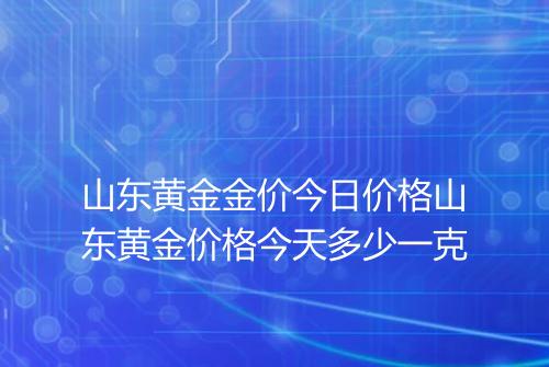 山东黄金金价今日价格山东黄金价格今天多少一克