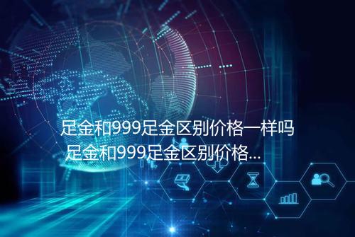 足金和999足金区别价格一样吗 足金和999足金区别价格多少一克