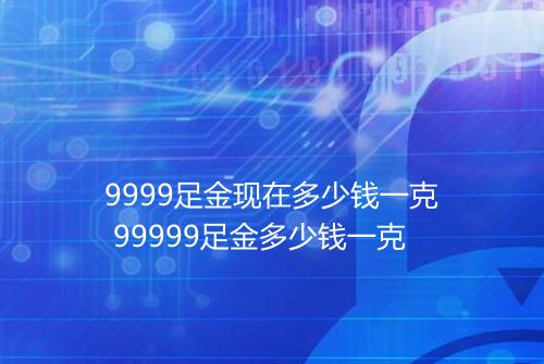 9999足金现在多少钱一克 99999足金多少钱一克