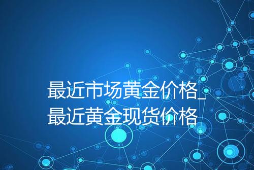 最近市场黄金价格_最近黄金现货价格