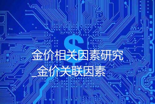 金价相关因素研究_金价关联因素