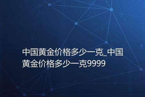 中国黄金价格多少一克_中国黄金价格多少一克9999