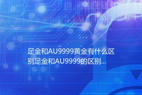 足金和AU9999黄金有什么区别足金和AU9999的区别是什么