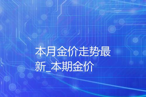 本月金价走势最新_本期金价