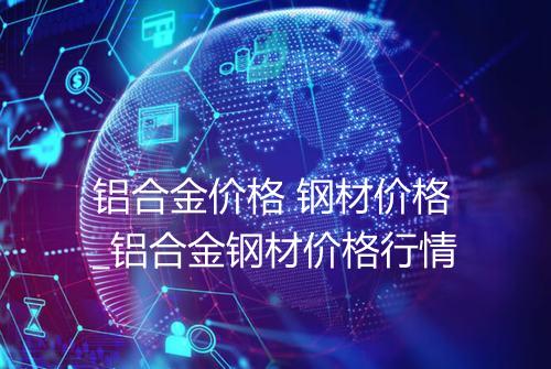 铝合金价格 钢材价格_铝合金钢材价格行情
