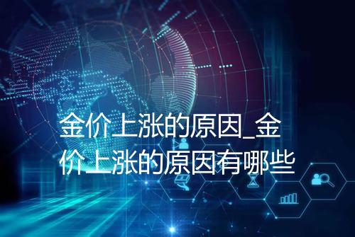 金价上涨的原因_金价上涨的原因有哪些