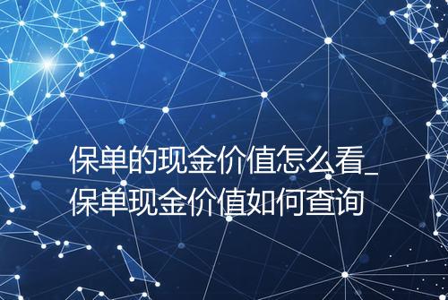 保单的现金价值怎么看_保单现金价值如何查询