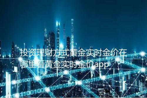 投资理财方式黄金实时金价在哪里看黄金实时金价app